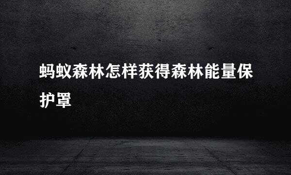 蚂蚁森林怎样获得森林能量保护罩