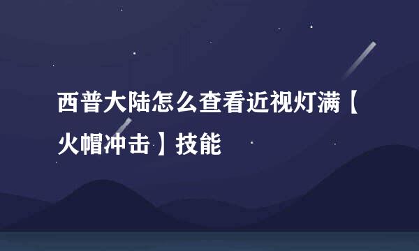 西普大陆怎么查看近视灯满【火帽冲击】技能