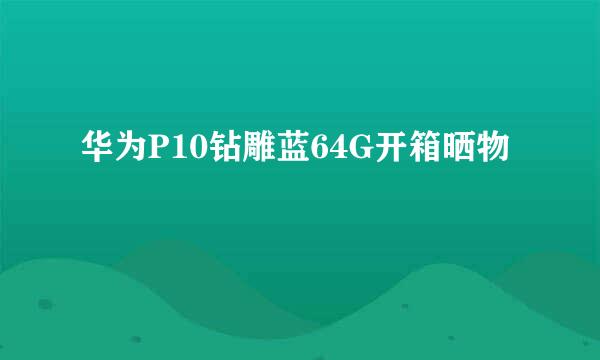 华为P10钻雕蓝64G开箱晒物