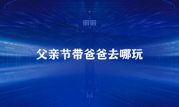 父亲节带爸爸去哪玩