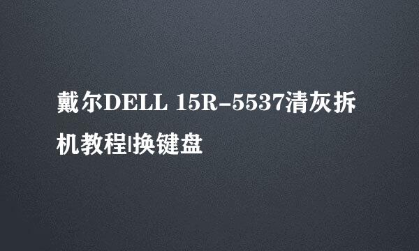 戴尔DELL 15R-5537清灰拆机教程|换键盘