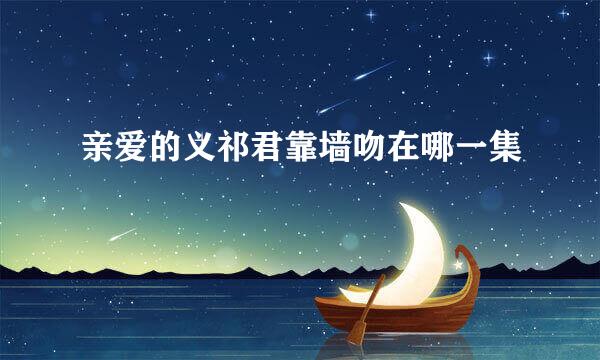 亲爱的义祁君靠墙吻在哪一集
