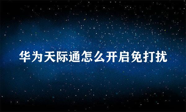 华为天际通怎么开启免打扰