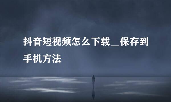 抖音短视频怎么下载＿保存到手机方法