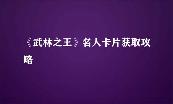 《武林之王》名人卡片获取攻略