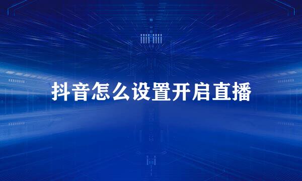 抖音怎么设置开启直播
