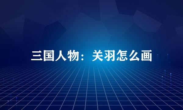三国人物：关羽怎么画