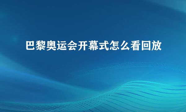 巴黎奥运会开幕式怎么看回放