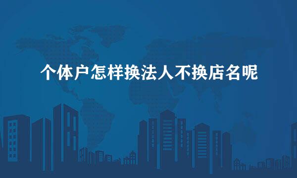 个体户怎样换法人不换店名呢