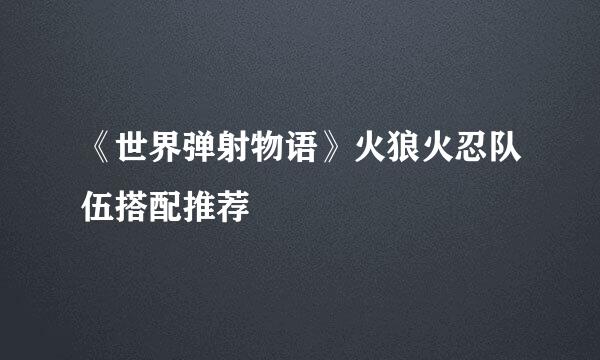 《世界弹射物语》火狼火忍队伍搭配推荐