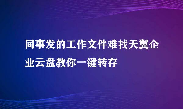 同事发的工作文件难找天翼企业云盘教你一键转存