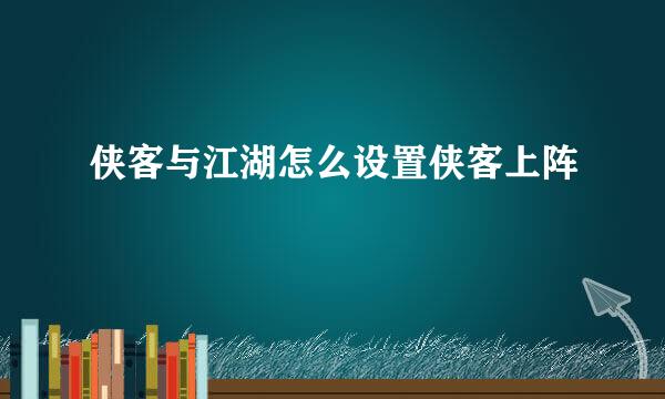 侠客与江湖怎么设置侠客上阵