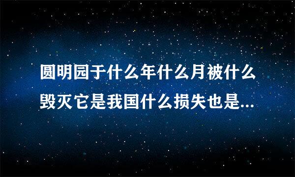 圆明园于什么年什么月被什么毁灭它是我国什么损失也是什么的损失以前那里有什么