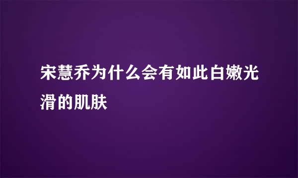 宋慧乔为什么会有如此白嫩光滑的肌肤