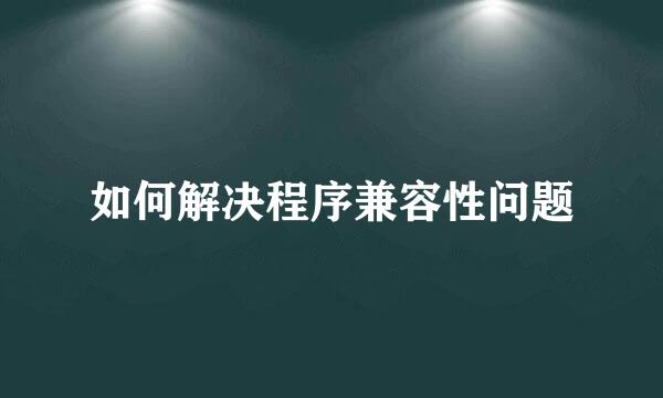 如何解决程序兼容性问题