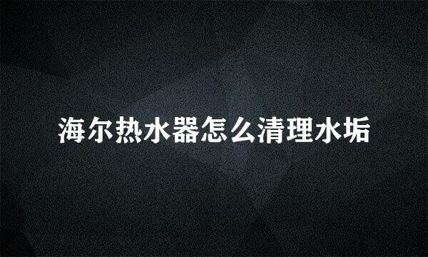 海尔热水器怎么清理水垢