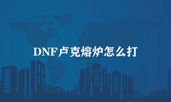 DNF卢克熔炉怎么打