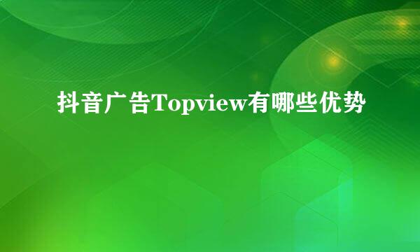 抖音广告Topview有哪些优势