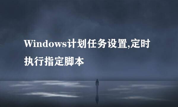 Windows计划任务设置,定时执行指定脚本