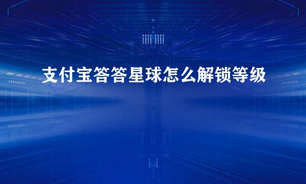 支付宝答答星球怎么解锁等级