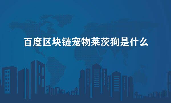 百度区块链宠物莱茨狗是什么