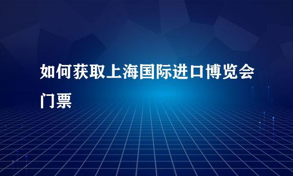 如何获取上海国际进口博览会门票