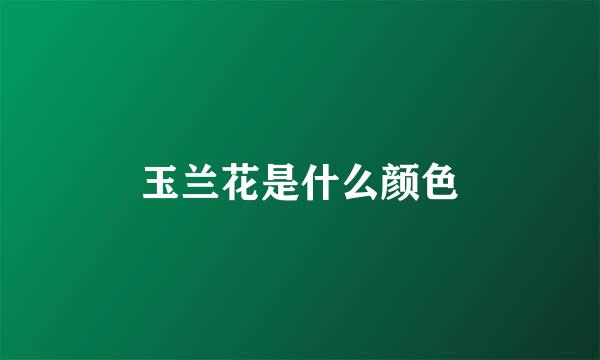 玉兰花是什么颜色