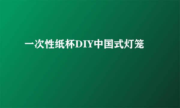 一次性纸杯DIY中国式灯笼