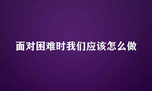面对困难时我们应该怎么做