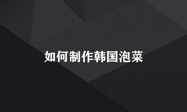 如何制作韩国泡菜