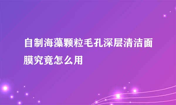 自制海藻颗粒毛孔深层清洁面膜究竟怎么用