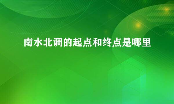 南水北调的起点和终点是哪里