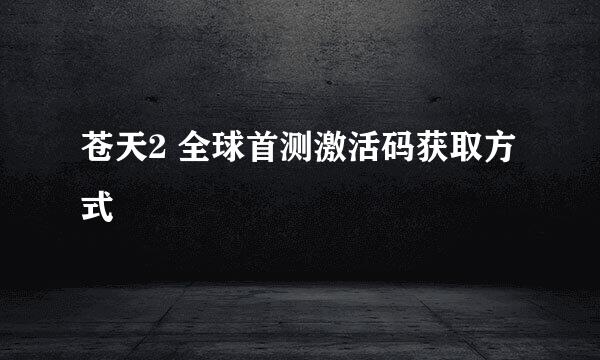 苍天2 全球首测激活码获取方式