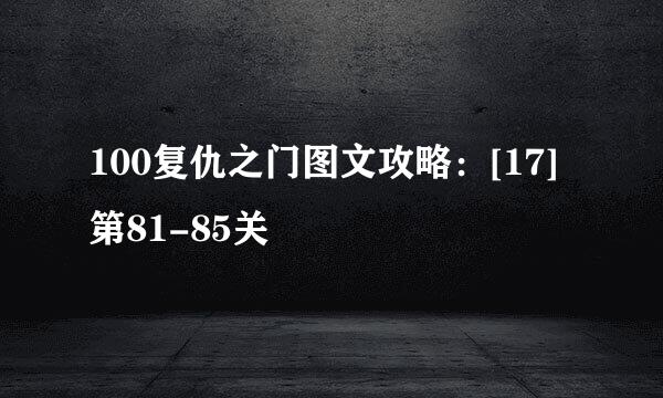 100复仇之门图文攻略：[17]第81-85关