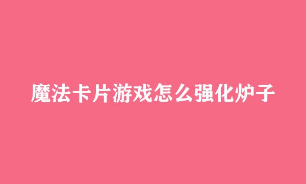 魔法卡片游戏怎么强化炉子