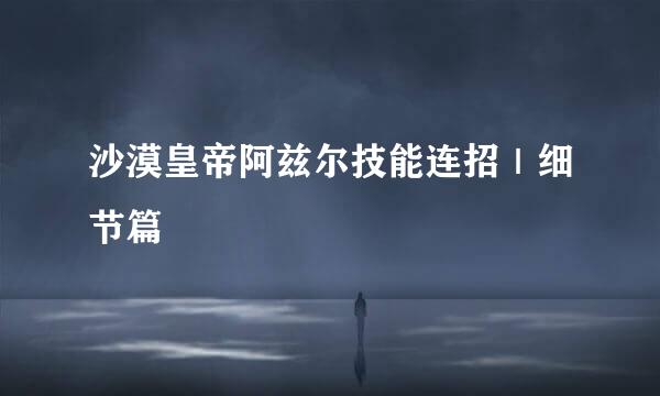 沙漠皇帝阿兹尔技能连招｜细节篇