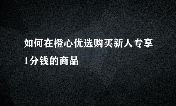 如何在橙心优选购买新人专享1分钱的商品