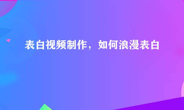 表白视频制作，如何浪漫表白