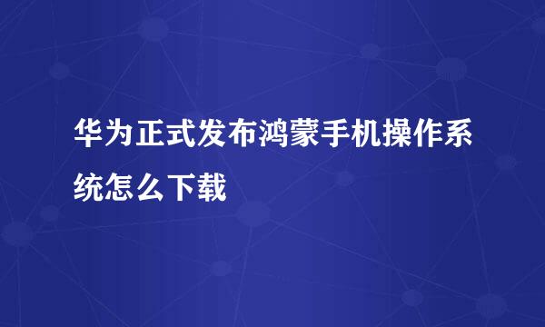 华为正式发布鸿蒙手机操作系统怎么下载