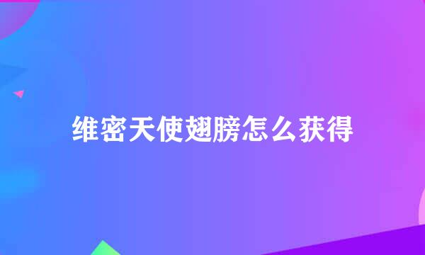 维密天使翅膀怎么获得