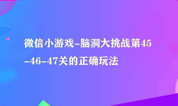 微信小游戏-脑洞大挑战第45-46-47关的正确玩法
