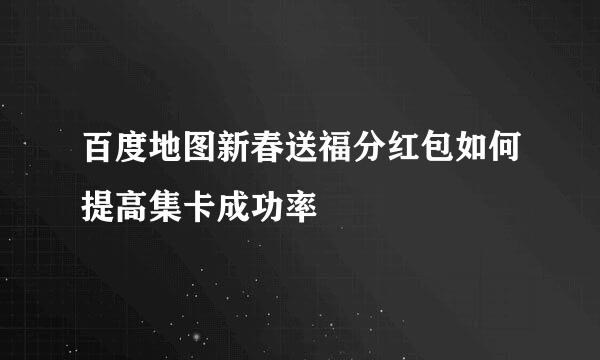 百度地图新春送福分红包如何提高集卡成功率