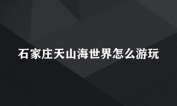石家庄天山海世界怎么游玩