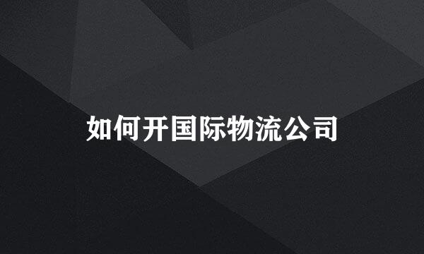 如何开国际物流公司
