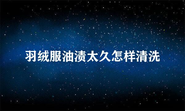羽绒服油渍太久怎样清洗