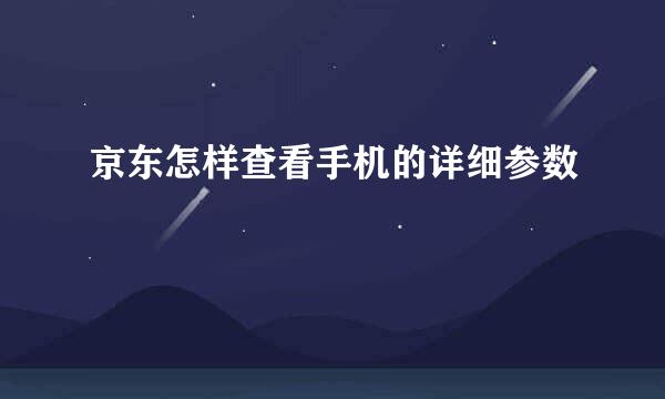 京东怎样查看手机的详细参数