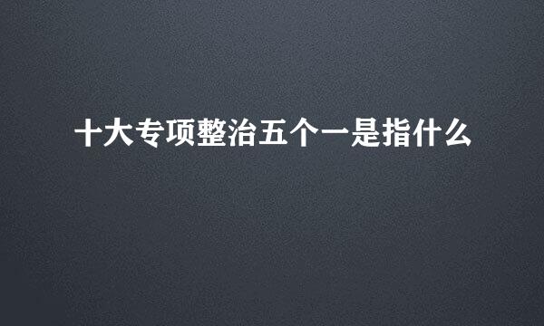 十大专项整治五个一是指什么