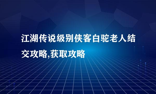 江湖传说级别侠客白驼老人结交攻略,获取攻略