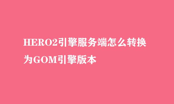 HERO2引擎服务端怎么转换为GOM引擎版本