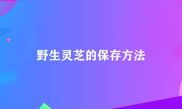 野生灵芝的保存方法